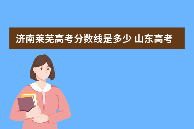 济南莱芜高考分数线是多少 山东高考二本分数线是多少？